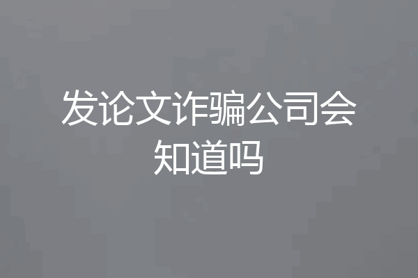 发论文诈骗公司会知道吗