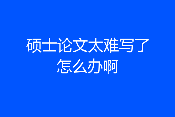硕士论文太难写了怎么办啊