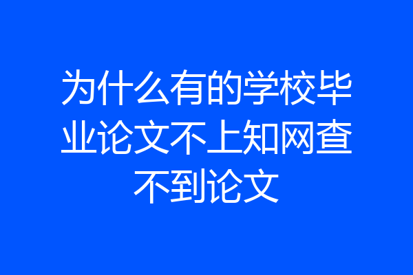 为什么有的学校毕业论文不上知网查不到论文
