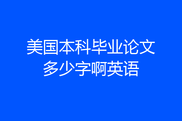 美国本科毕业论文多少字啊英语