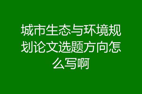 城市生态与环境规划论文选题方向怎么写啊