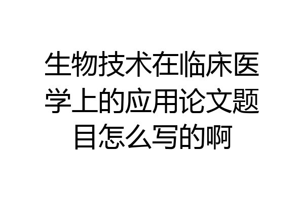生物技术在临床医学上的应用论文题目怎么写的啊