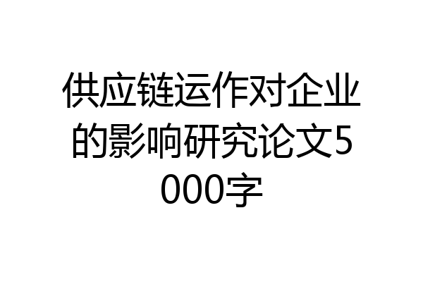 供应链运作对企业的影响研究论文5000字