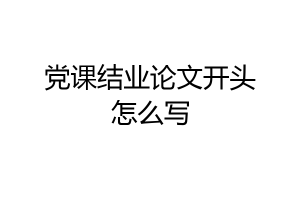 党课结业论文开头怎么写