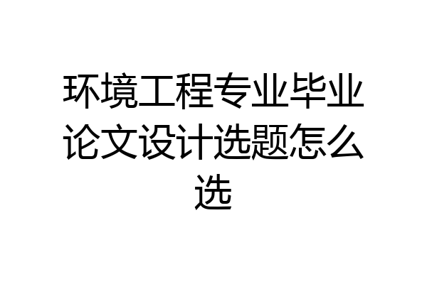 环境工程专业毕业论文设计选题怎么选