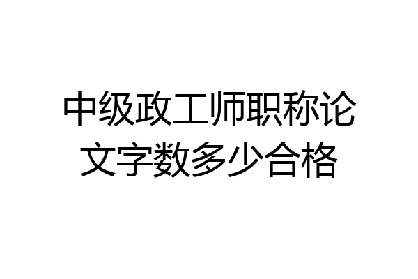 中级政工师职称论文字数多少合格
