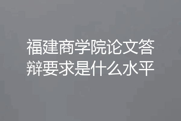 福建商学院论文答辩要求是什么水平