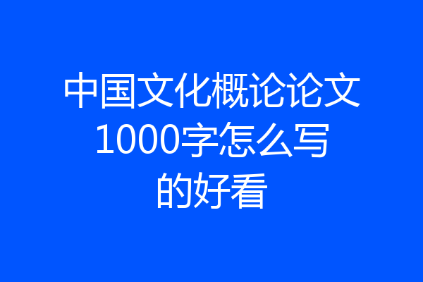 中国文化概论论文1000字怎么写的好看