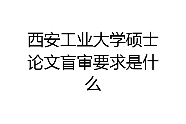 西安工业大学硕士论文盲审要求是什么