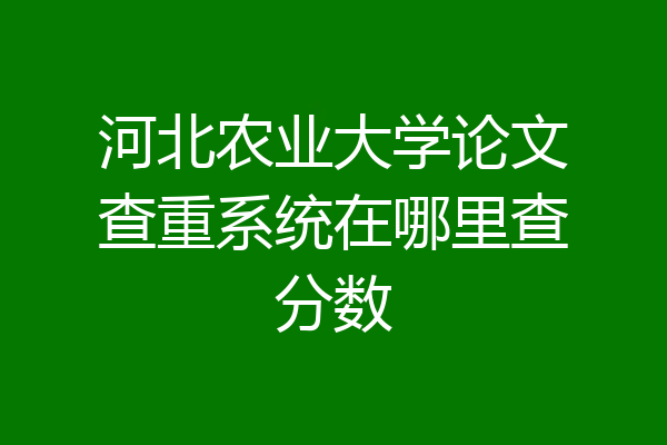 河北农业大学论文查重系统在哪里查分数