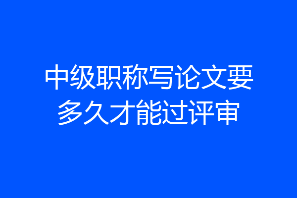 中级职称写论文要多久才能过评审