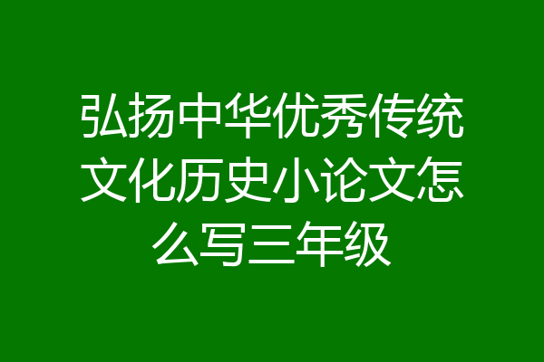 弘扬中华优秀传统文化历史小论文怎么写三年级
