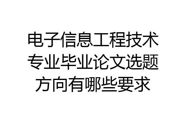 电子信息工程技术专业毕业论文选题方向有哪些要求