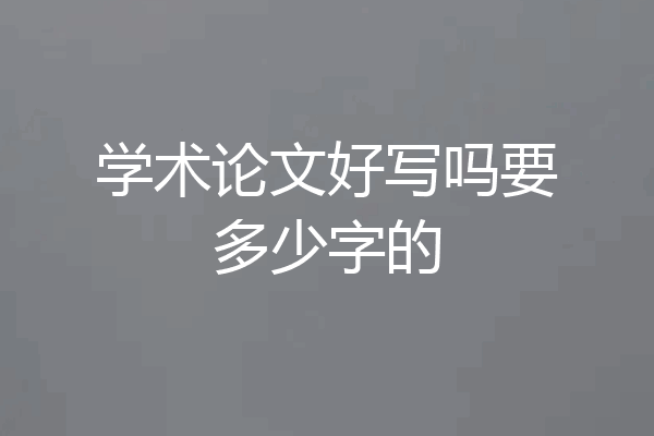 学术论文好写吗要多少字的