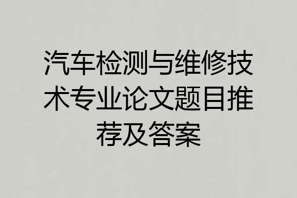 汽车检测与维修技术专业论文题目推荐及答案