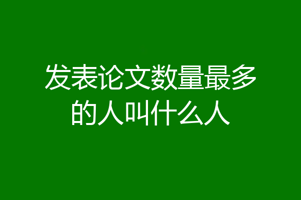 发表论文数量最多的人叫什么人