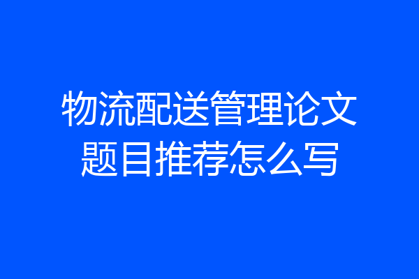 物流配送管理论文题目推荐怎么写