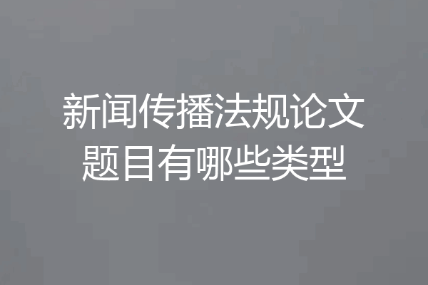 新闻传播法规论文题目有哪些类型