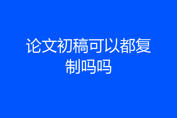 论文初稿可以都复制吗吗