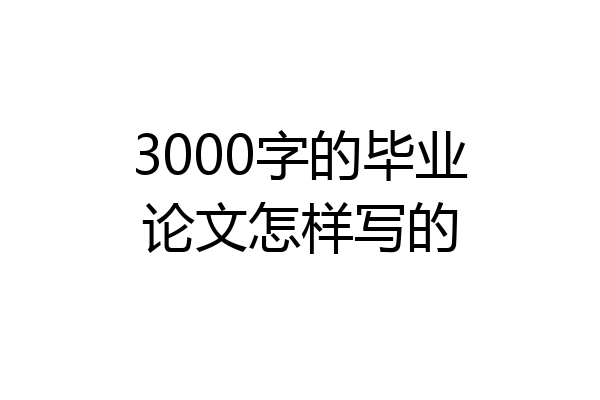 3000字的毕业论文怎样写的