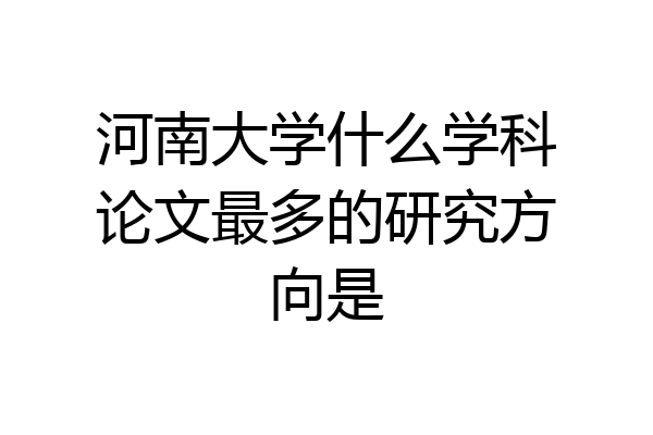 河南大学什么学科论文最多的研究方向是