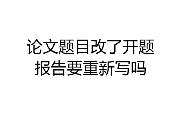论文题目改了开题报告要重新写吗