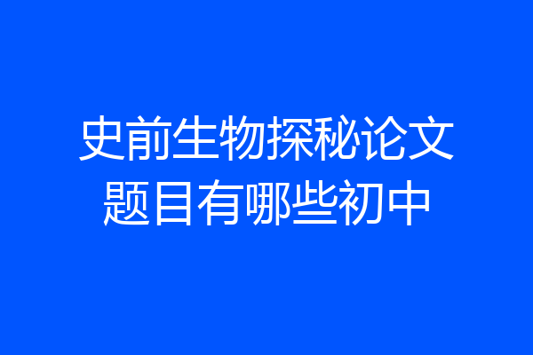 史前生物探秘论文题目有哪些初中