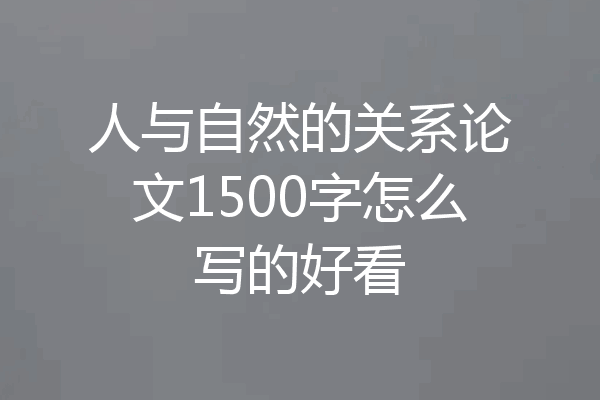 人与自然的关系论文1500字怎么写的好看