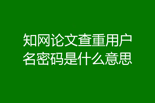 知网论文查重用户名密码是什么意思