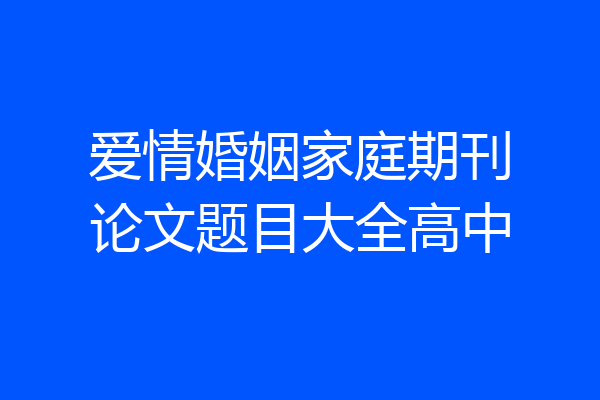 爱情婚姻家庭期刊论文题目大全高中