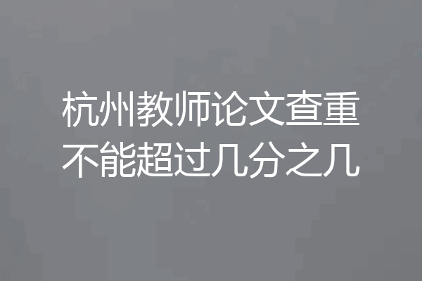 杭州教师论文查重不能超过几分之几