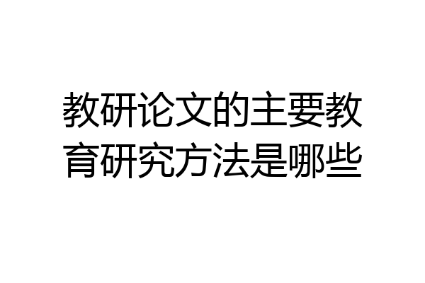 教研论文的主要教育研究方法是哪些