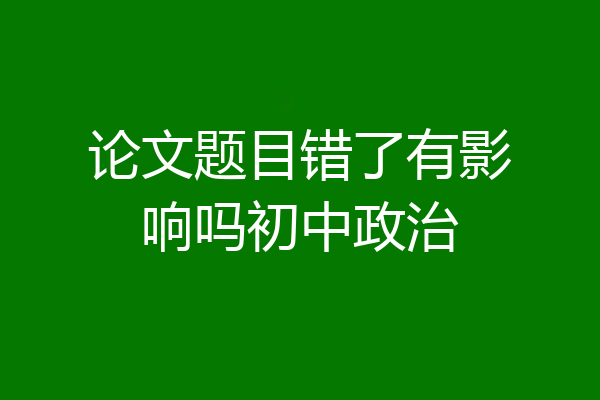 论文题目错了有影响吗初中政治