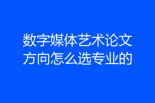 数字媒体艺术论文方向怎么选专业的
