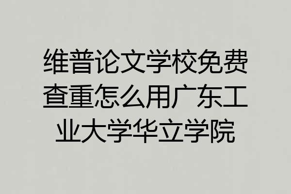 维普论文学校免费查重怎么用广东工业大学华立学院