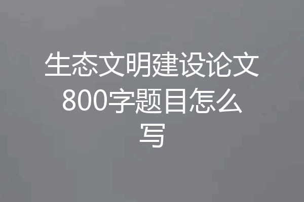 生态文明建设论文800字题目怎么写