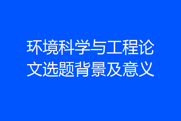 环境科学与工程论文选题背景及意义