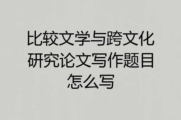 比较文学与跨文化研究论文写作题目怎么写