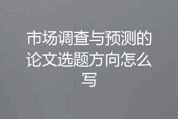 市场调查与预测的论文选题方向怎么写