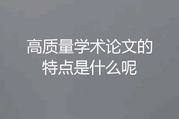 高质量学术论文的特点是什么呢