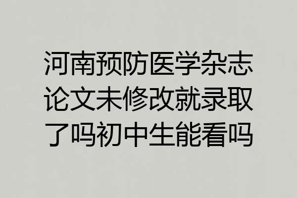 河南预防医学杂志论文未修改就录取了吗初中生能看吗
