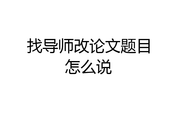 找导师改论文题目怎么说