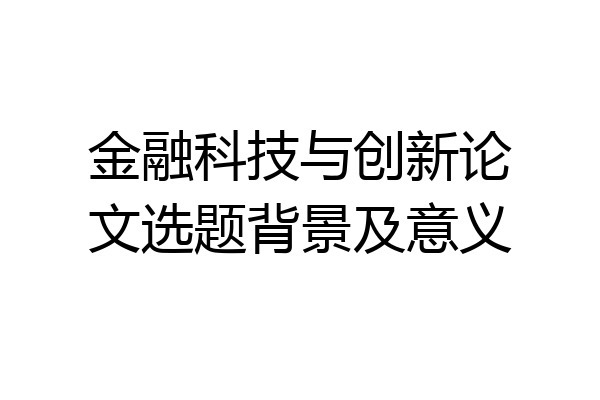 金融科技与创新论文选题背景及意义