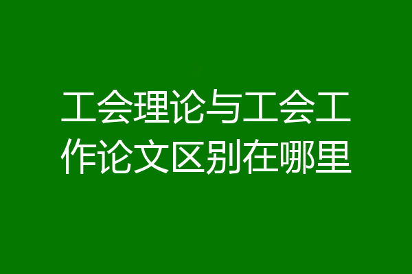 工会理论与工会工作论文区别在哪里