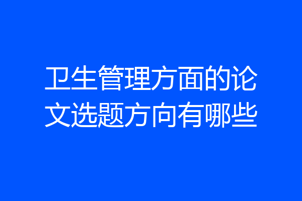 卫生管理方面的论文选题方向有哪些