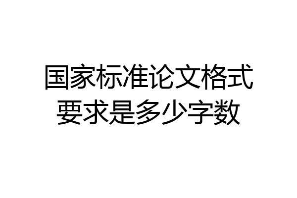 国家标准论文格式要求是多少字数