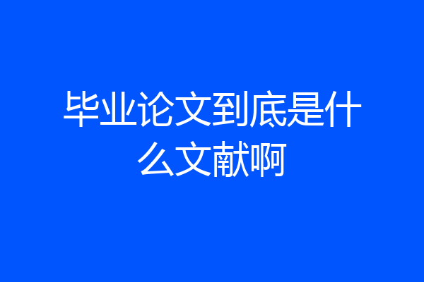 毕业论文到底是什么文献啊
