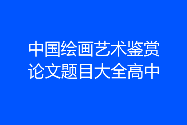 中国绘画艺术鉴赏论文题目大全高中