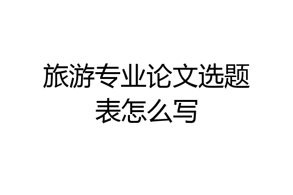 旅游专业论文选题表怎么写