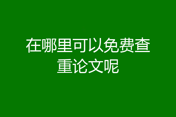 在哪里可以免费查重论文呢